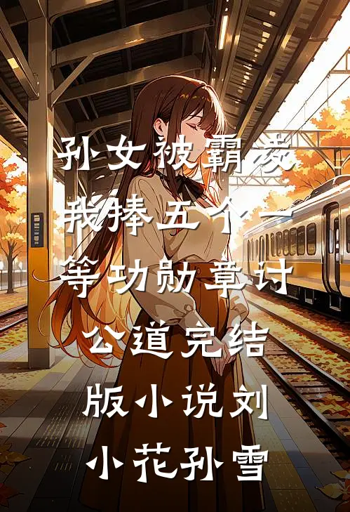 孙女被霸凌，我捧五个一等功勋章讨公道完结版小说刘小花孙雪