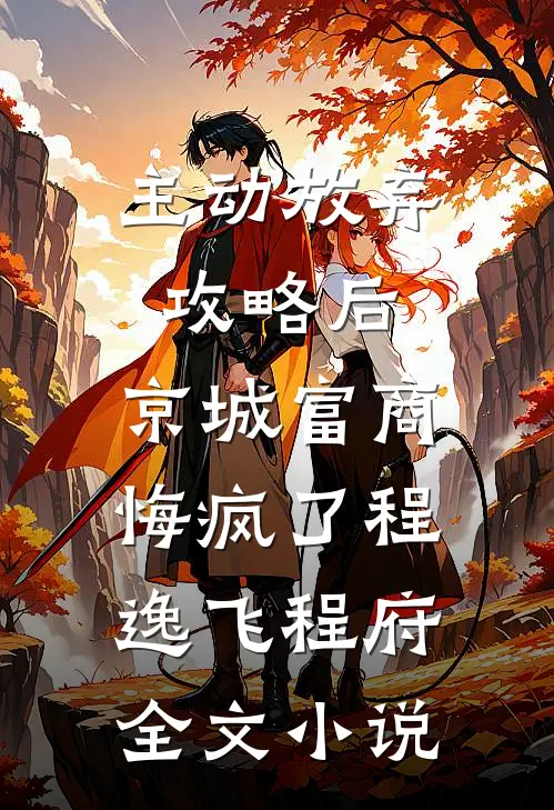 主动放弃攻略后，京城富商悔疯了程逸飞程府全文小说