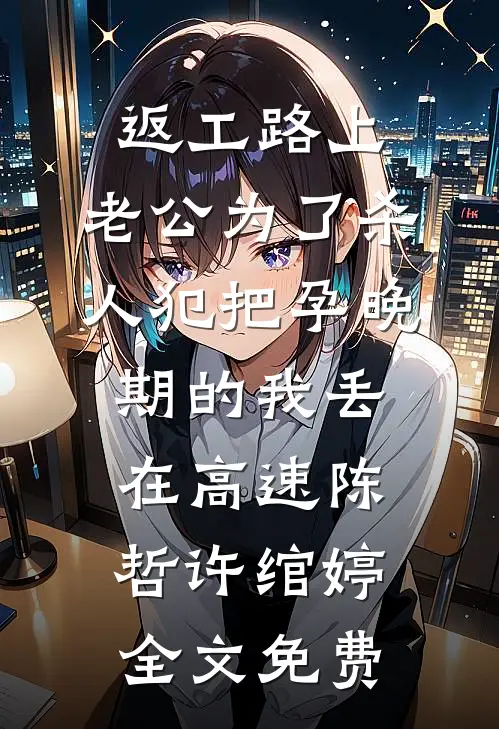 返工路上，老公为了杀人犯把孕晚期的我丢在高速陈哲许绾婷全文免费