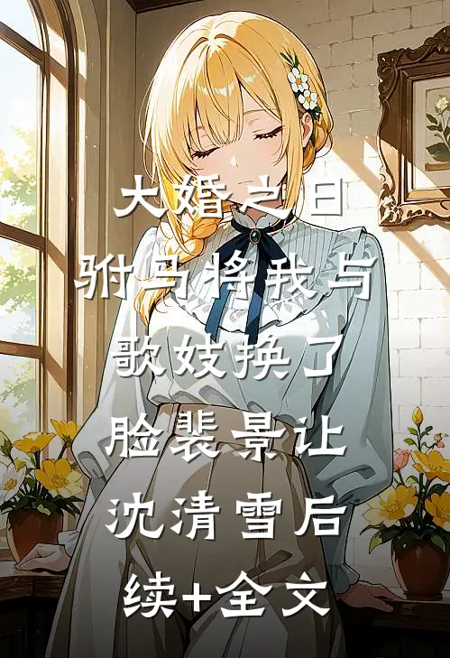 大婚之日，驸马将我与歌妓换了脸裴景让沈清雪后续+全文