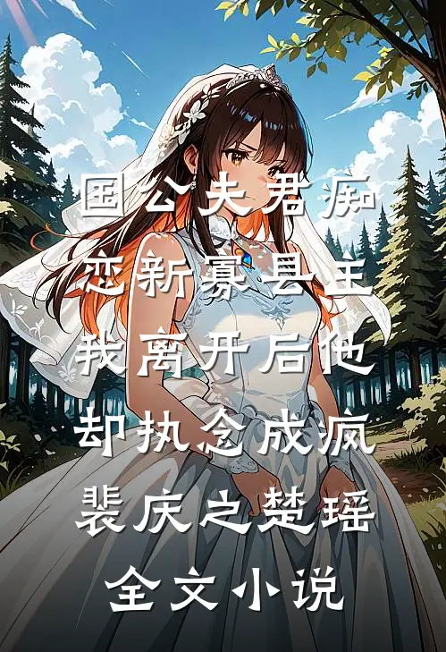 国公夫君痴恋新寡县主，我离开后他却执念成疯裴庆之楚瑶全文小说
