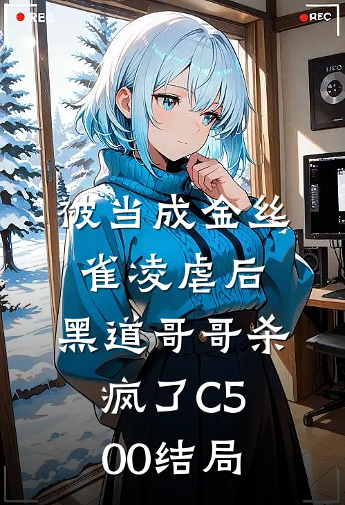 被当成金丝雀凌虐后，黑道哥哥杀疯了C500结局