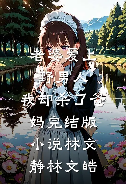 老婆爱上野男人，我却杀了爸妈完结版小说林文静林文皓