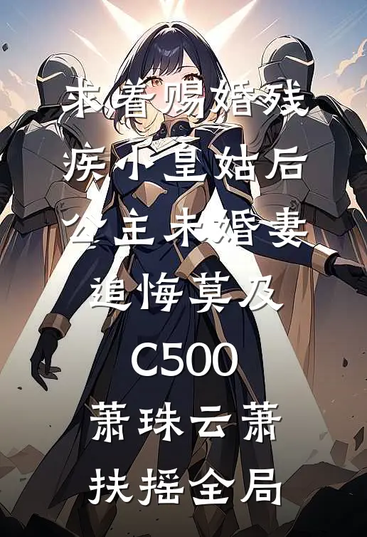 求着赐婚残疾小皇姑后，公主未婚妻追悔莫及C500萧珠云萧扶摇全局