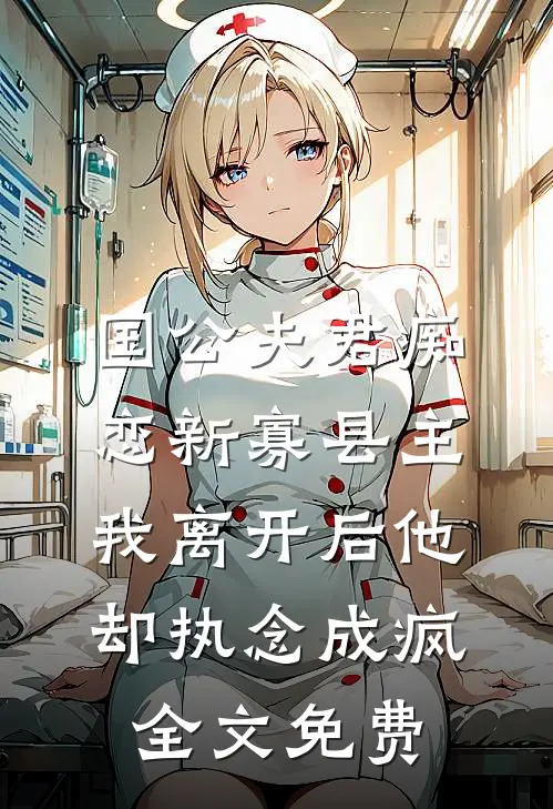 国公夫君痴恋新寡县主，我离开后他却执念成疯全文免费