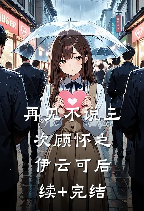 再见不说三次顾怀之伊云可后续+完结
