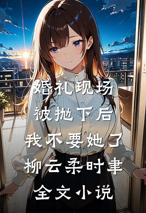 婚礼现场被抛下后，我不要她了柳云柔时聿全文小说