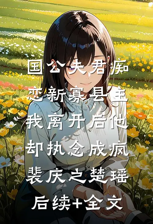 国公夫君痴恋新寡县主，我离开后他却执念成疯裴庆之楚瑶后续+全文