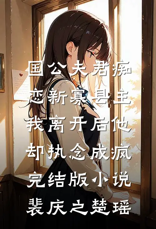 国公夫君痴恋新寡县主，我离开后他却执念成疯完结版小说裴庆之楚瑶
