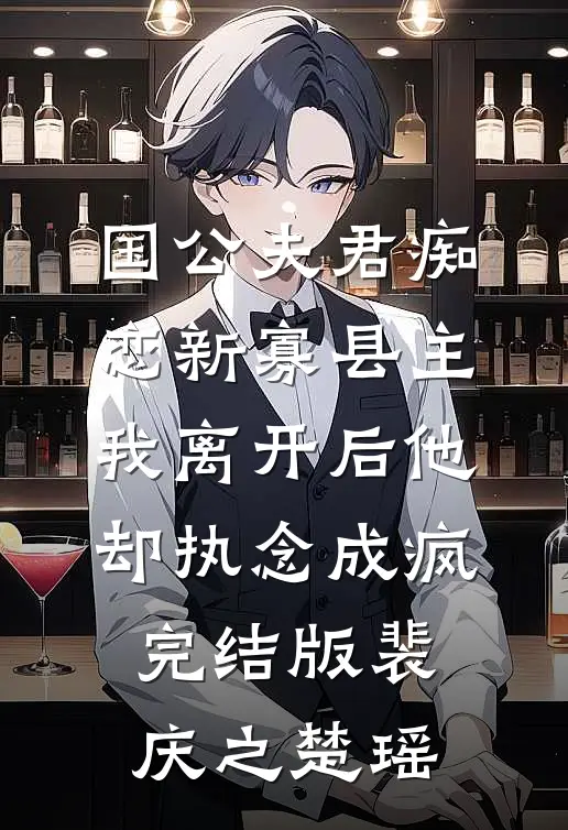 国公夫君痴恋新寡县主，我离开后他却执念成疯完结版裴庆之楚瑶