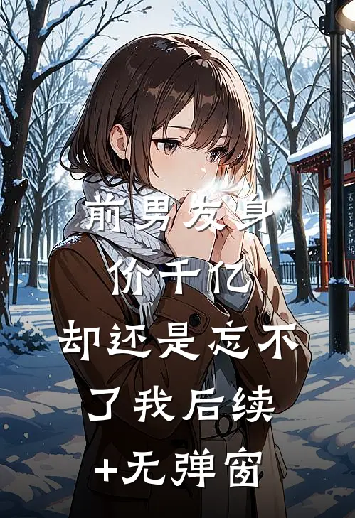前男友身价千亿，却还是忘不了我后续+无弹窗