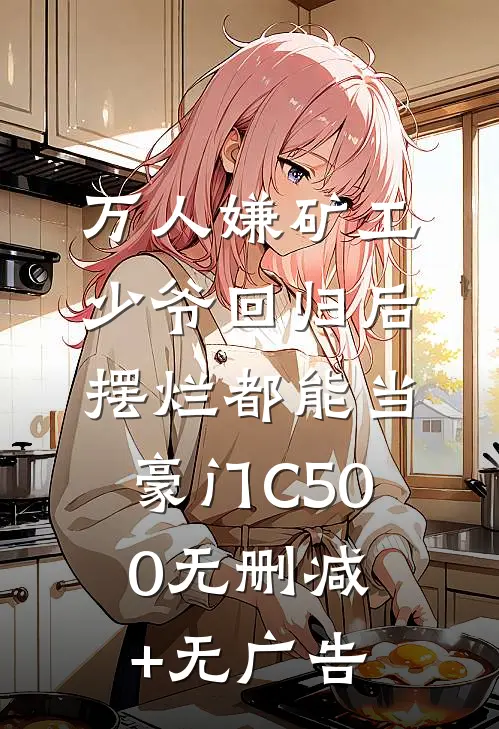 万人嫌矿工少爷回归后，摆烂都能当豪门C500无删减+无广告