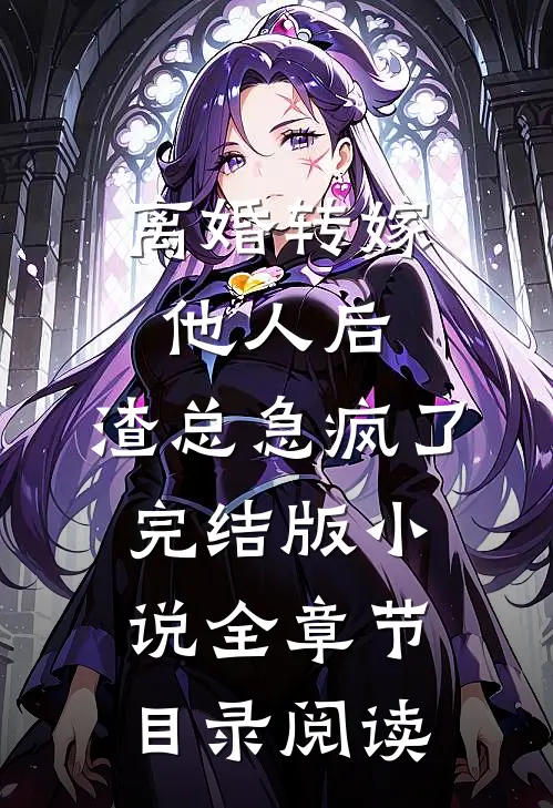 离婚转嫁他人后，渣总急疯了完结版小说全章节目录阅读