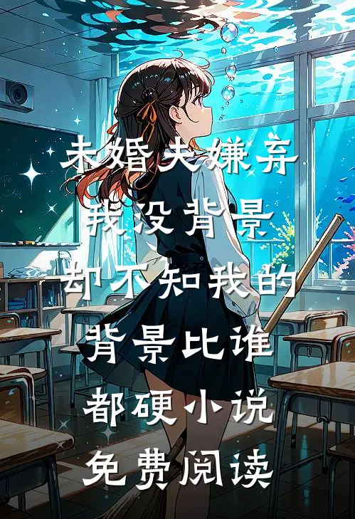 未婚夫嫌弃我没背景，却不知我的背景比谁都硬小说免费阅读