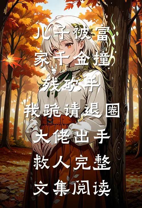 儿子被富家千金撞残砍手，我跪请退圈大佬出手救人完整文集阅读