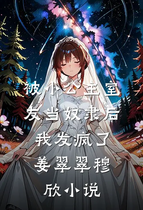 被小公主室友当奴隶后，我发疯了姜翠翠穆欣小说