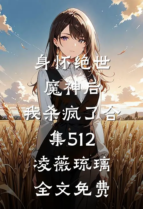 身怀绝世魔神后，我杀疯了合集512凌薇琉璃全文免费