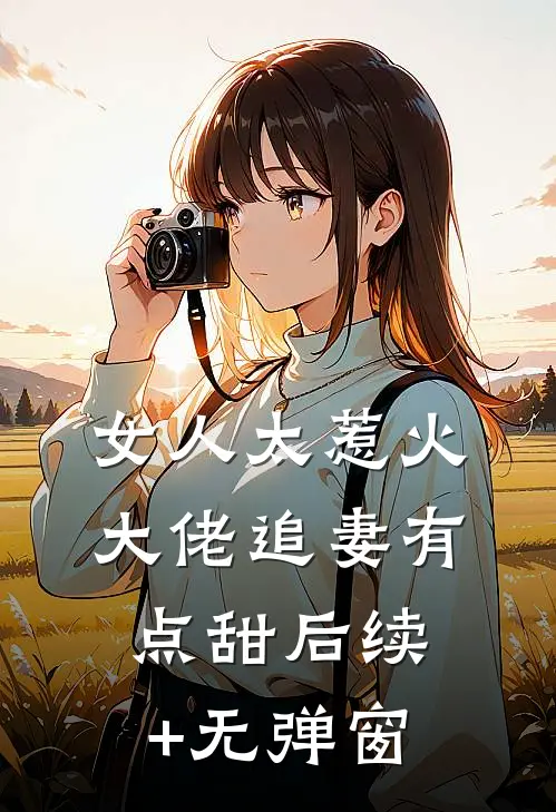 女人太惹火，大佬追妻有点甜后续+无弹窗