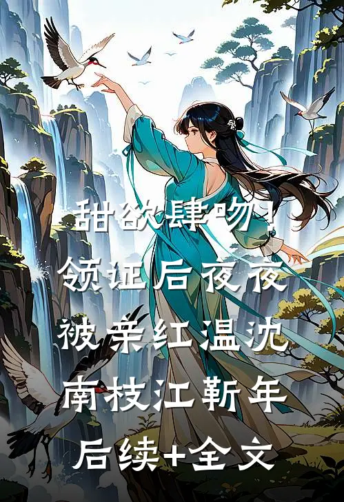 甜欲肆吻！领证后夜夜被亲红温沈南枝江靳年后续+全文
