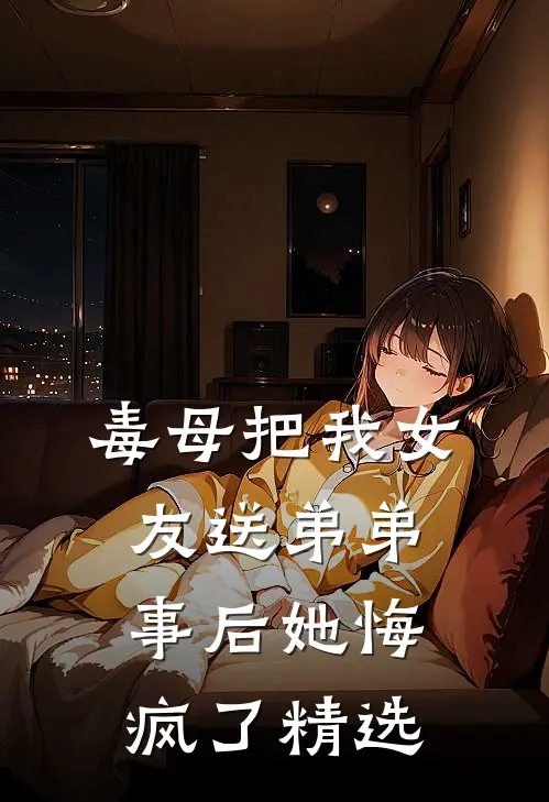 毒母把我女友送弟弟，事后她悔疯了精选
