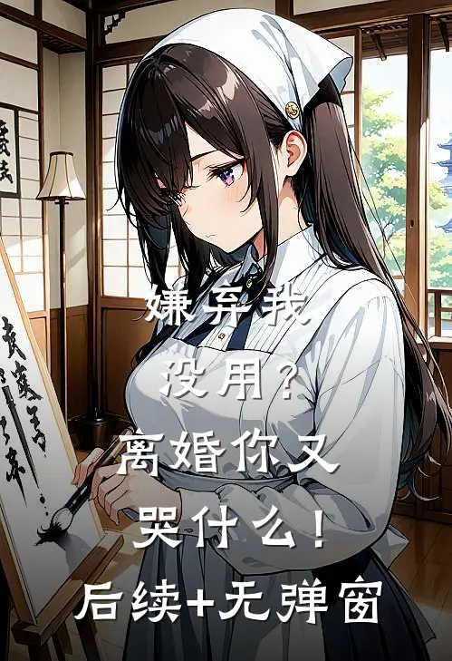 嫌弃我没用？离婚你又哭什么！后续+无弹窗