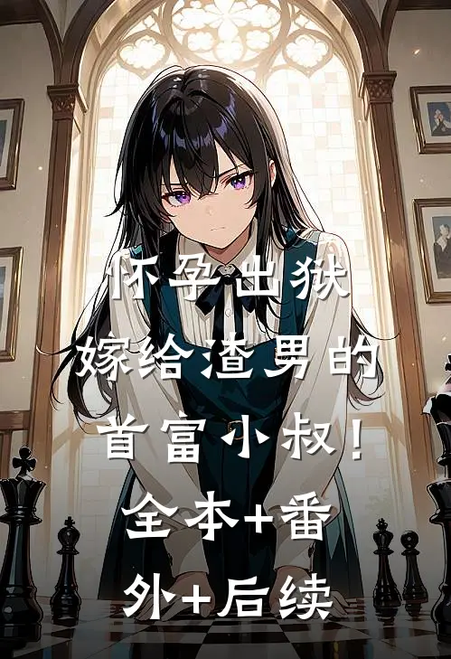 怀孕出狱：嫁给渣男的首富小叔！全本+番外+后续