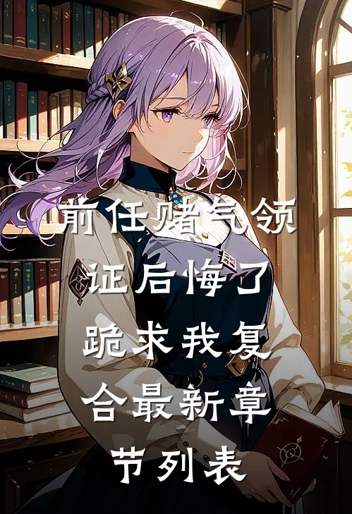 前任赌气领证后悔了，跪求我复合最新章节列表