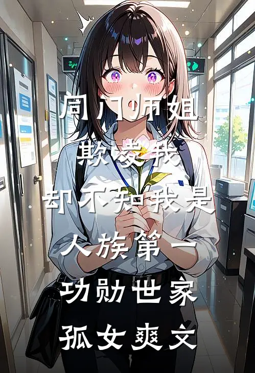 同门师姐欺凌我，却不知我是人族第一功勋世家孤女爽文