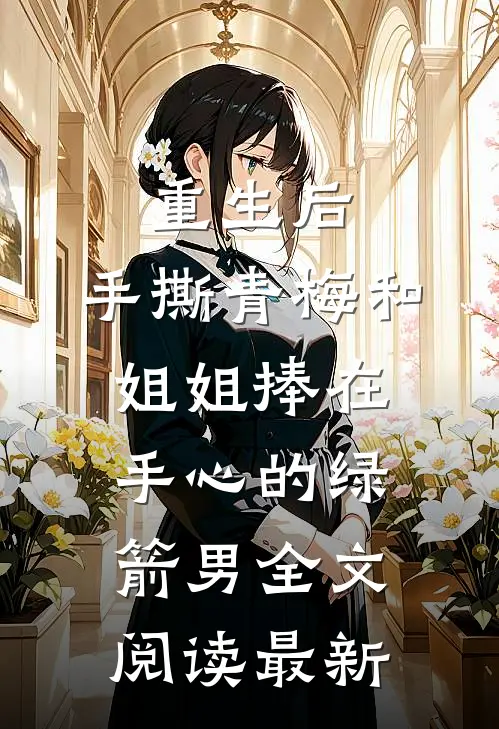 重生后，手撕青梅和姐姐捧在手心的绿箭男全文阅读最新