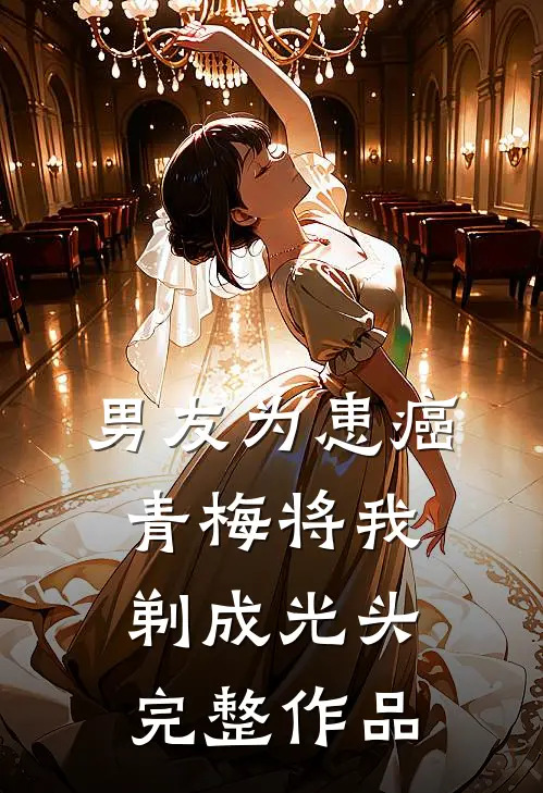 男友为患癌青梅将我剃成光头完整作品