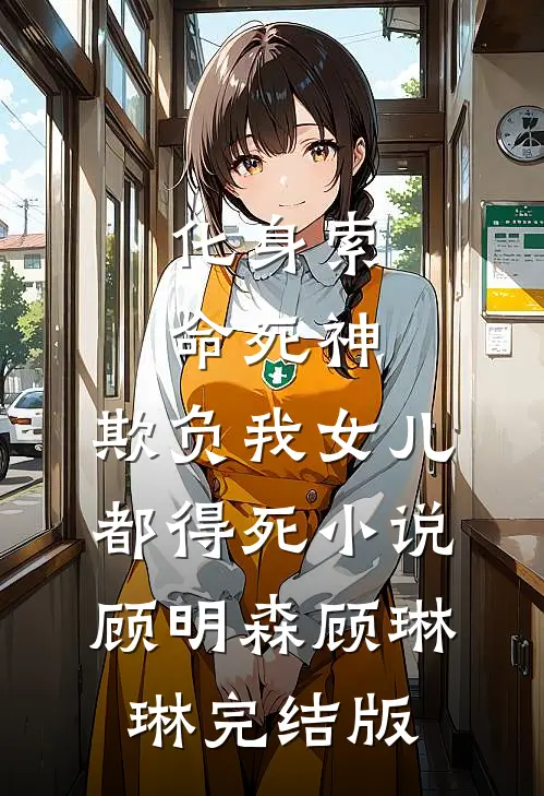 化身索命死神，欺负我女儿都得死小说顾明森顾琳琳完结版