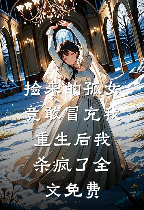 捡来的孤女竟敢冒充我，重生后我杀疯了全文免费