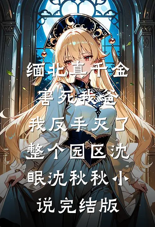 缅北真千金害死我爸，我反手灭了整个园区沈眠沈秋秋小说完结版
