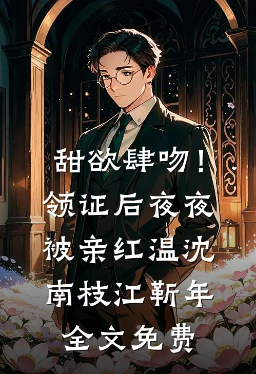 甜欲肆吻！领证后夜夜被亲红温沈南枝江靳年全文免费