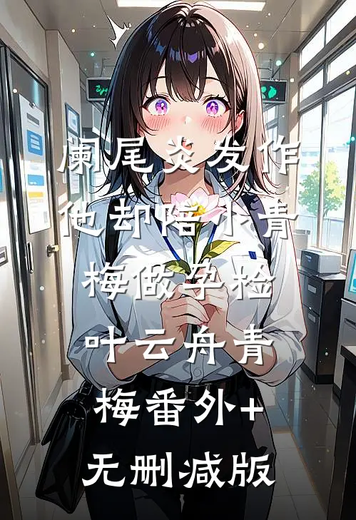 阑尾炎发作，他却陪小青梅做孕检叶云舟青梅番外+无删减版