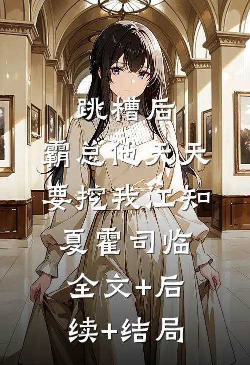 跳槽后，霸总他天天要挖我江知夏霍司临:全文+后续+结局