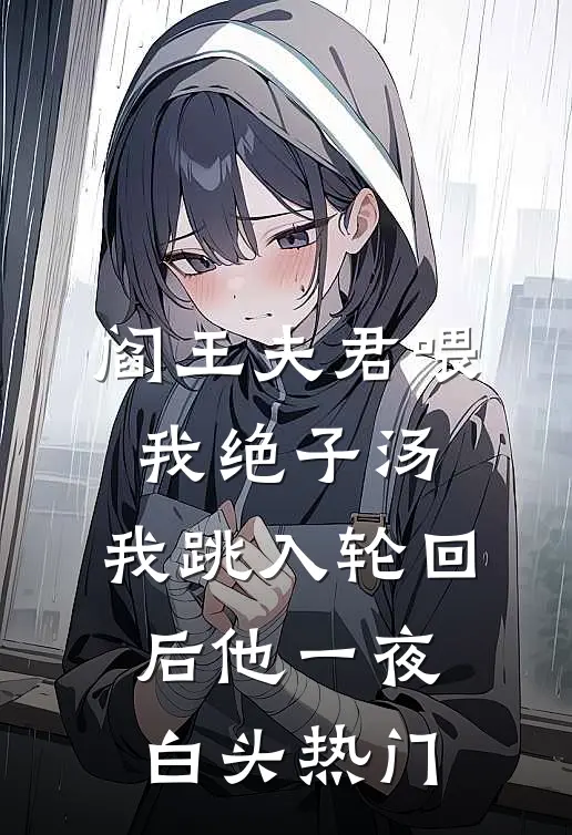 阎王夫君喂我绝子汤，我跳入轮回后他一夜白头热门