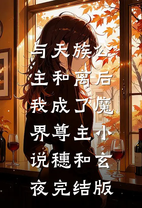 与天族公主和离后，我成了魔界尊主小说穗和玄夜完结版