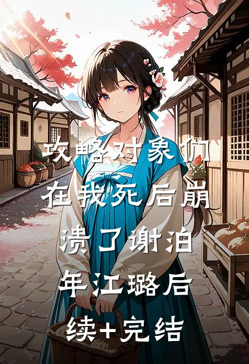 攻略对象们在我死后崩溃了谢泊年江璐后续+完结