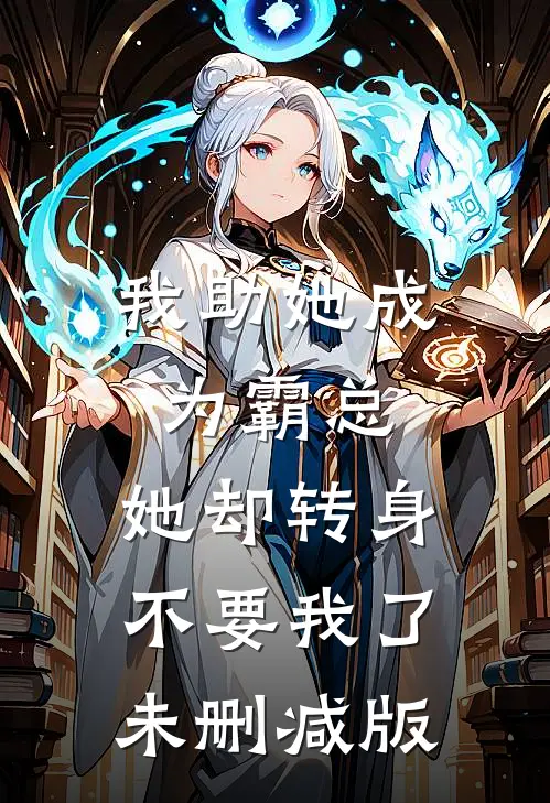 我助她成为霸总，她却转身不要我了未删减版