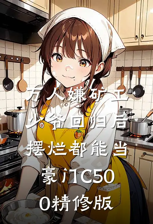 万人嫌矿工少爷回归后，摆烂都能当豪门C500精修版