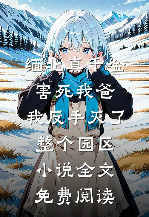 缅北真千金害死我爸，我反手灭了整个园区小说全文免费阅读