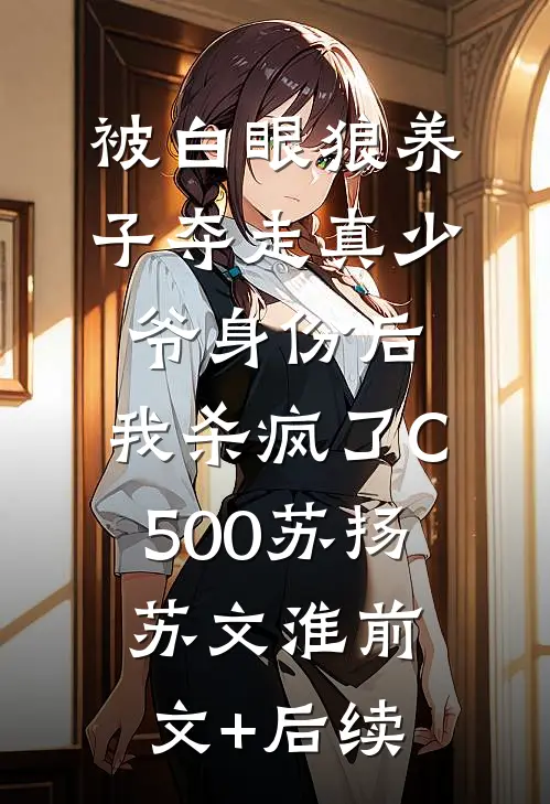 被白眼狼养子夺走真少爷身份后，我杀疯了C500苏扬苏文淮前文+后续