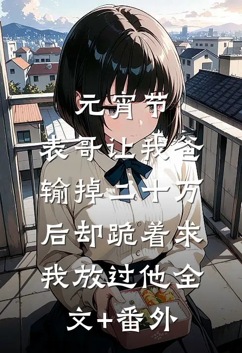 元宵节，表哥让我爸输掉二十万后却跪着求我放过他全文+番外