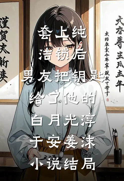 套上纯洁锁后，男友把钥匙给了他的白月光淳于安姜沫小说结局