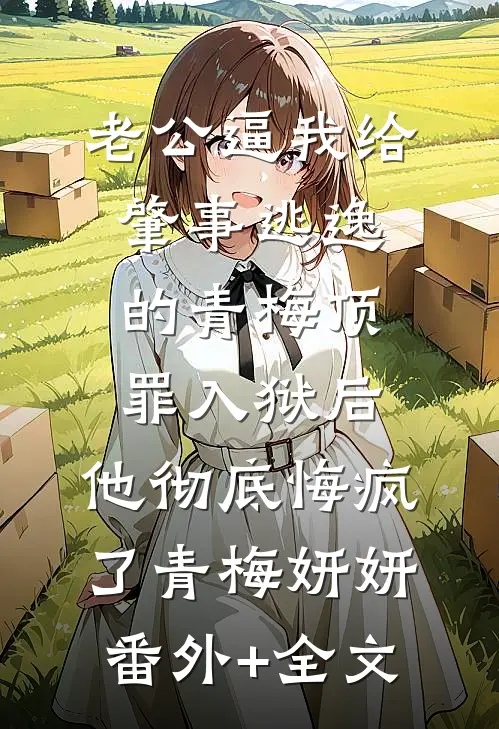 老公逼我给肇事逃逸的青梅顶罪入狱后，他彻底悔疯了青梅妍妍:(番外)+(全文)