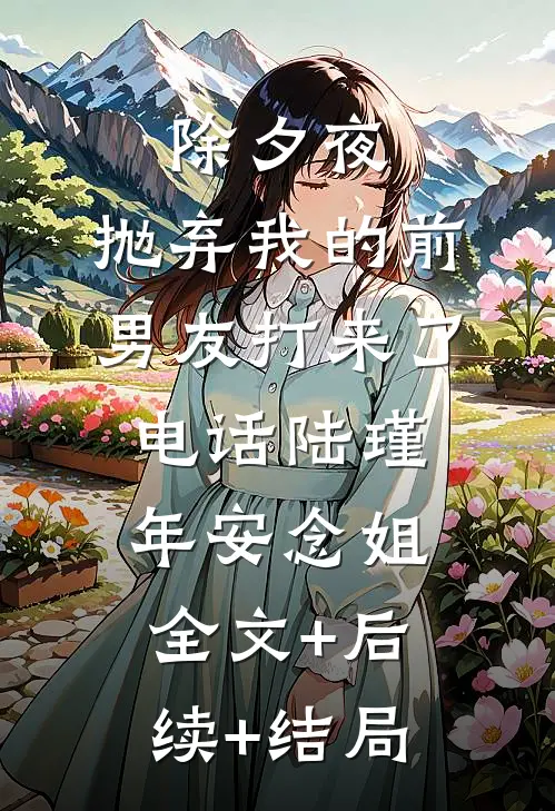 除夕夜，抛弃我的前男友打来了电话陆瑾年安念姐:全文+后续+结局