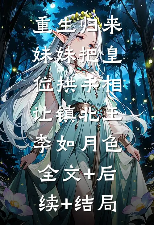 重生归来，妹妹把皇位拱手相让镇北王李如月色:全文+后续+结局