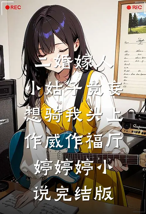 二婚嫁人，小姑子竟妄想骑我头上作威作福厅婷婷婷小说完结版