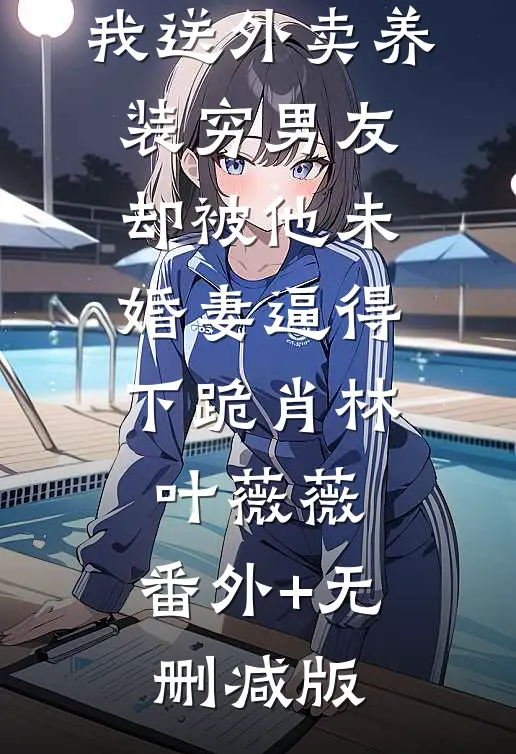 我送外卖养装穷男友，却被他未婚妻逼得下跪肖林叶薇薇:番外+无删减版